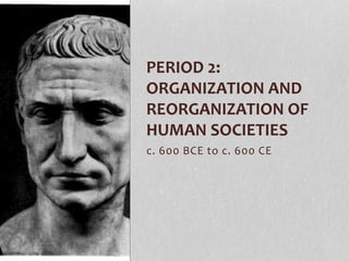 c. 600 BCE to c. 600 CE
PERIOD 2:
ORGANIZATION AND
REORGANIZATION OF
HUMAN SOCIETIES
 