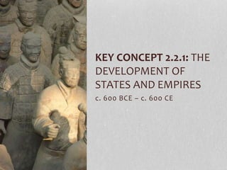 KEY CONCEPT 2.2.1: THE 
DEVELOPMENT OF 
STATES AND EMPIRES 
c. 600 BCE – c. 600 CE 
 