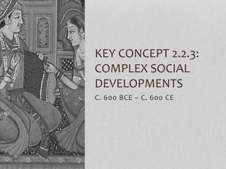 KEY CONCEPT 2.2.3: 
COMPLEX SOCIAL 
DEVELOPMENTS 
C. 600 BCE – C. 600 CE 
 