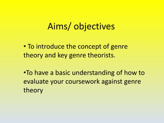 Aims/ objectives
• To introduce the concept of genre
theory and key genre theorists.

•To have a basic understanding of how to
evaluate your coursework against genre
theory

 