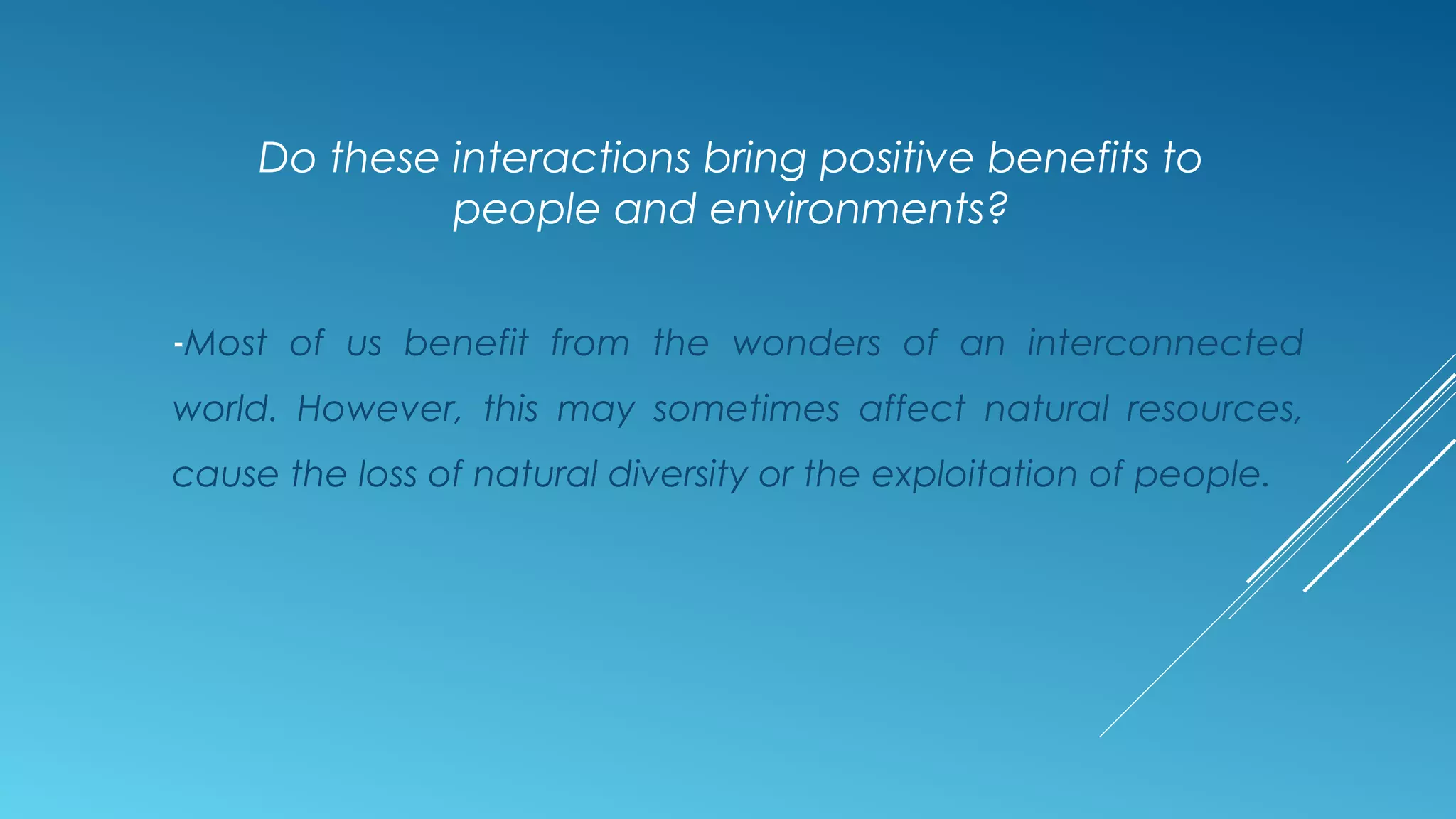 -Most of us benefit from the wonders of an interconnected
world. However, this may sometimes affect natural resources,
cause the loss of natural diversity or the exploitation of people.
Do these interactions bring positive benefits to
people and environments?