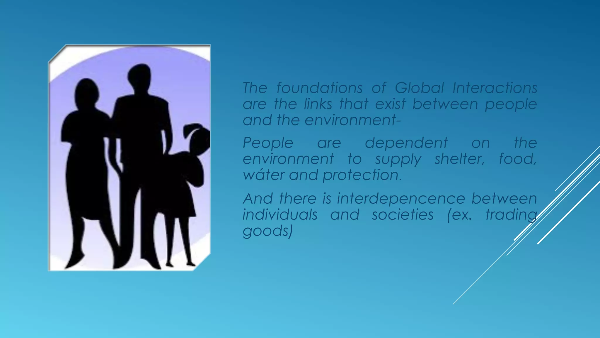 The foundations of Global Interactions
are the links that exist between people
and the environment-
People are dependent on the
environment to supply shelter, food,
wáter and protection.
And there is interdepencence between
individuals and societies (ex. trading
goods)