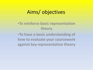 Aims/ objectives
•To reinforce basic representation
theory
•To have a basic understanding of
how to evaluate your coursework
against key representation theory

 