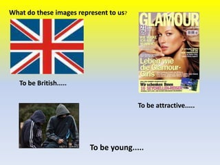 What do these images represent to us?

To be British.....

To be attractive.....

To be young.....

 