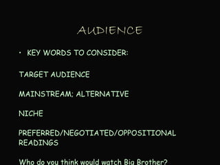 AUDIENCE
• KEY WORDS TO CONSIDER:
TARGET AUDIENCE
MAINSTREAM; ALTERNATIVE
NICHE
PREFERRED/NEGOTIATED/OPPOSITIONAL
READINGS
Who do you think would watch Big Brother?
 