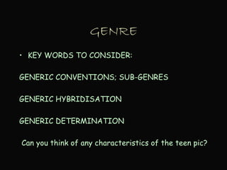 GENRE
• KEY WORDS TO CONSIDER:
GENERIC CONVENTIONS; SUB-GENRES
GENERIC HYBRIDISATION
GENERIC DETERMINATION
Can you think of any characteristics of the teen pic?
 
