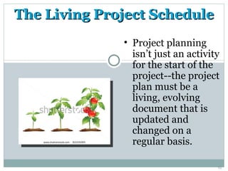 The Living Project Schedule
              • Project planning
                isn’t just an activity
                for the start of the
                project--the project
                plan must be a
                living, evolving
                document that is
                updated and
                changed on a
                regular basis.

                                     10
 