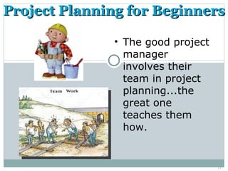 Project Planning for Beginners

              • The good project
                manager
                involves their
                team in project
                planning...the
                great one
                teaches them
                how.


                                   11
 