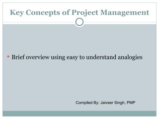 Key Concepts of Project Management




 Brief overview using easy to understand analogies




                         Compiled By: Jaiveer Singh, PMP
 