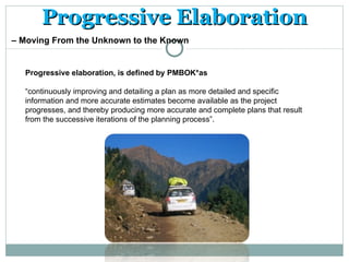 Progressive Elaboration
– Moving From the Unknown to the Known


  Progressive elaboration, is defined by PMBOK*as

  “con...