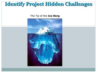 Identify Project Hidden Challenges

         The Tip of the Ice Berg
 