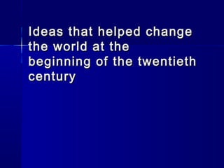 Ideas that helped changeIdeas that helped change
the world at thethe world at the
beginning of the twentiethbeginning of the twentieth
centurycentury
 