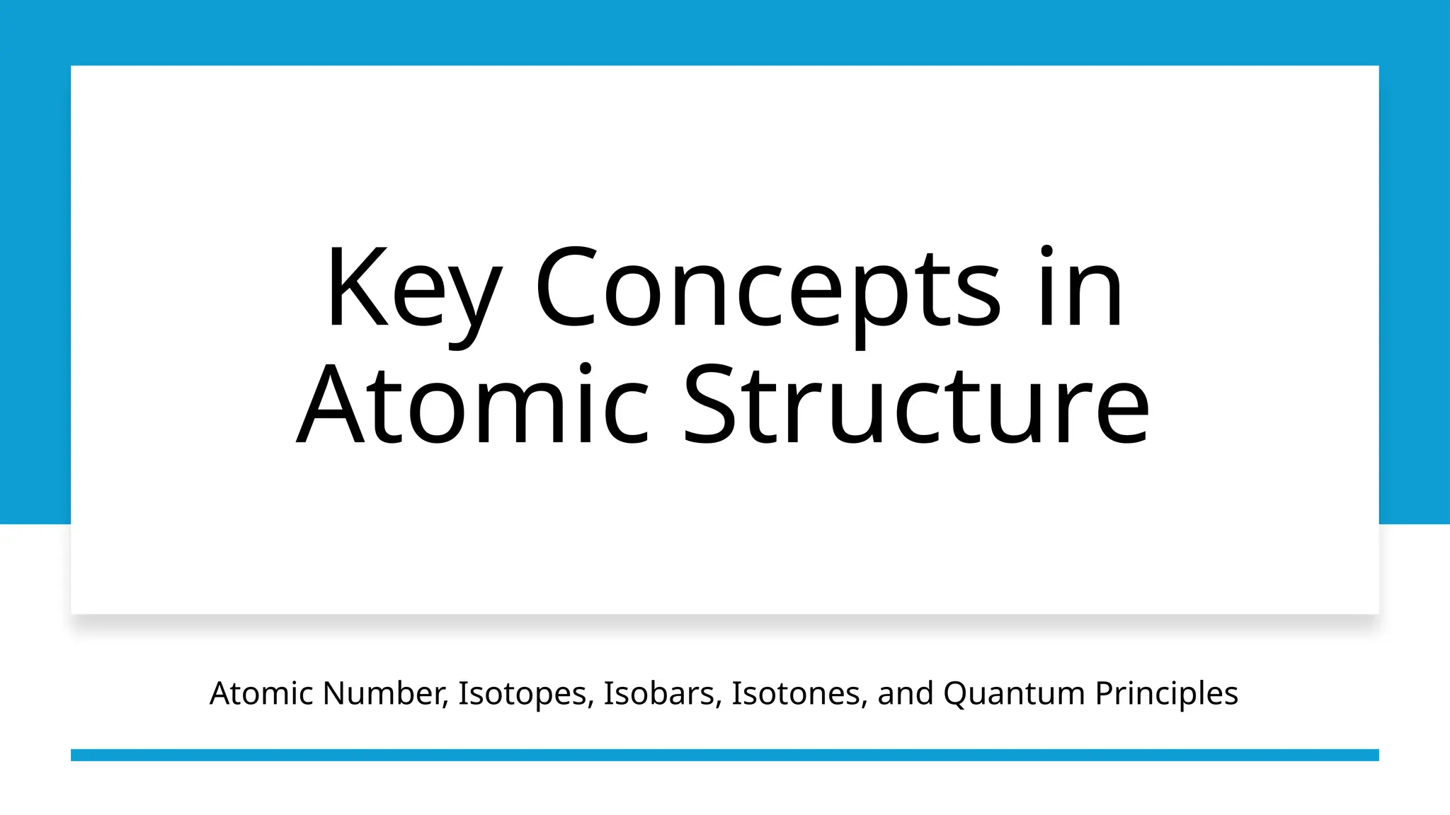 Key Concepts in
Atomic Structure
Atomic Number, Isotopes, Isobars, Isotones, and Quantum Principles
 