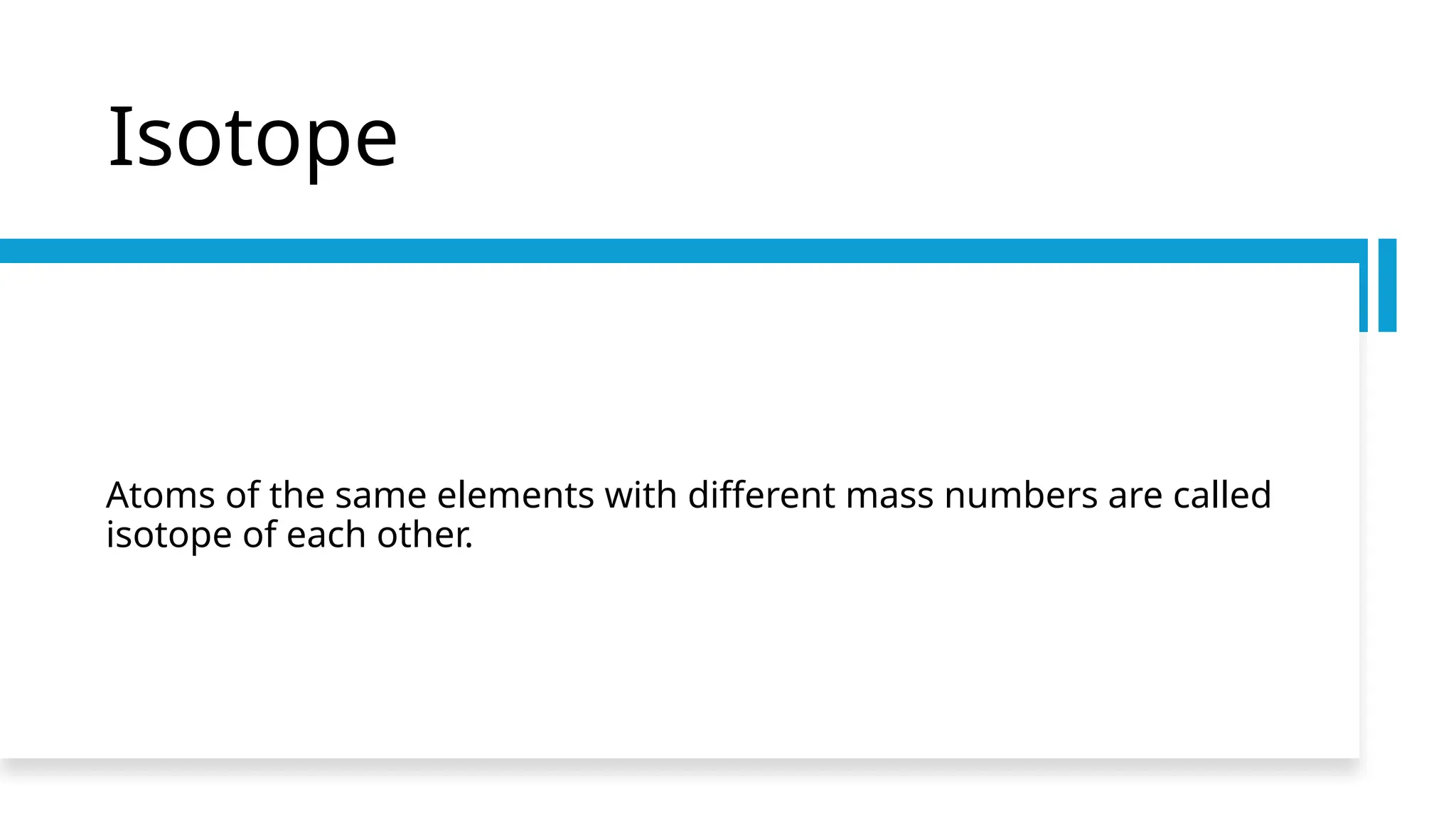Isotope
Atoms of the same elements with different mass numbers are called
isotope of each other.
 