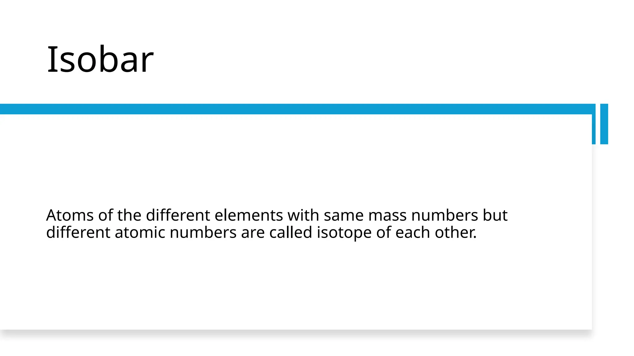 Isobar
Atoms of the different elements with same mass numbers but
different atomic numbers are called isotope of each other.
 