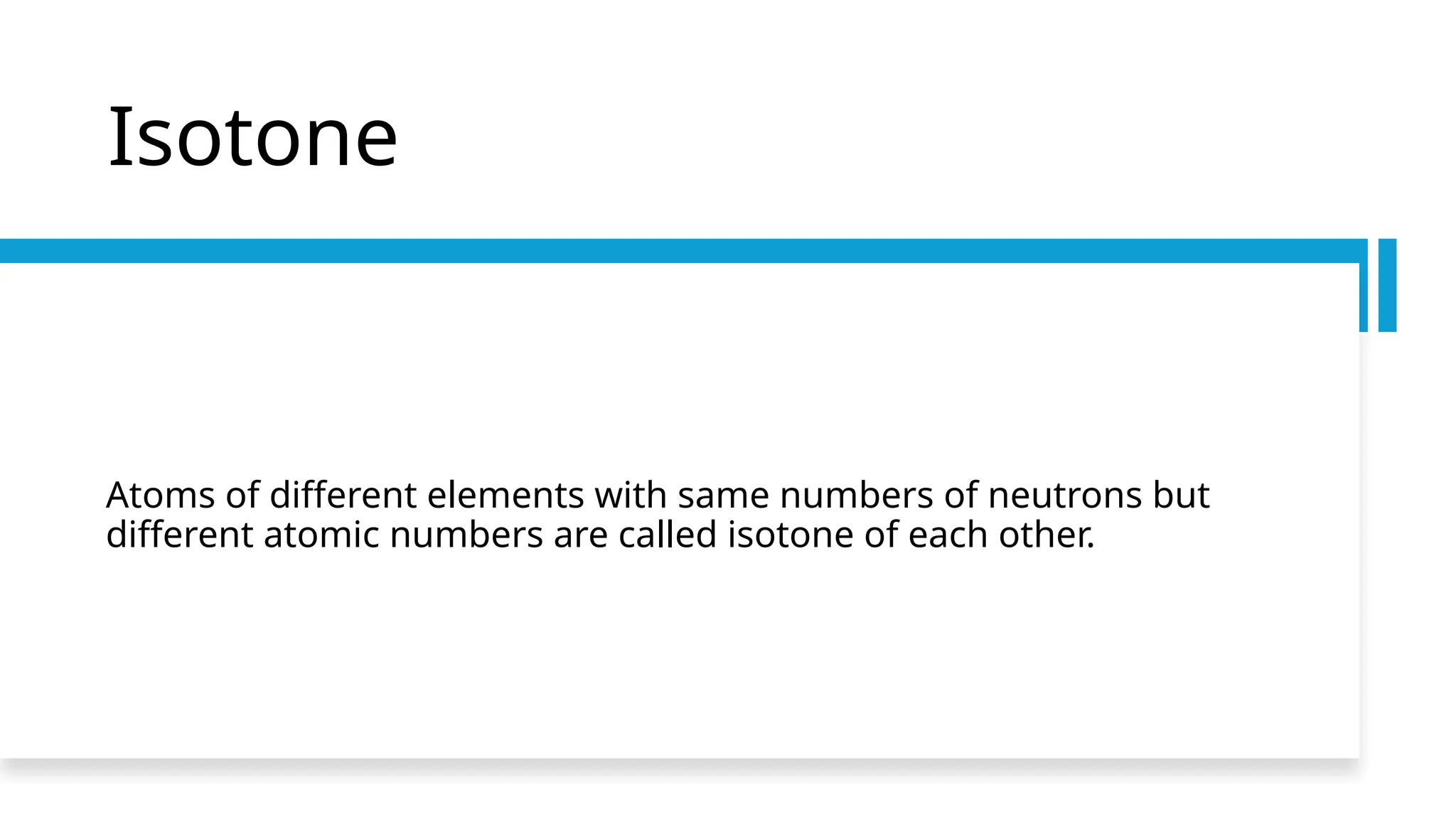 Isotone
Atoms of different elements with same numbers of neutrons but
different atomic numbers are called isotone of each other.
 