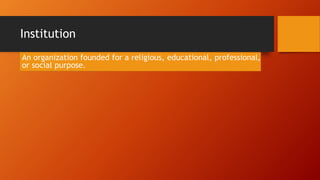 Institution
An organization founded for a religious, educational, professional,
or social purpose.
 