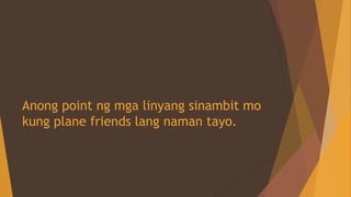 Anong point ng mga linyang sinambit mo
kung plane friends lang naman tayo.
 