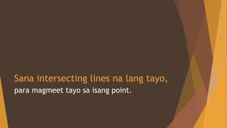 Sana intersecting lines na lang tayo,
para magmeet tayo sa isang point.
 