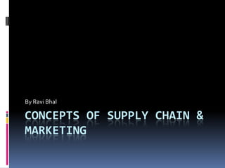 By Ravi Bhal

CONCEPTS OF SUPPLY CHAIN &
MARKETING

 