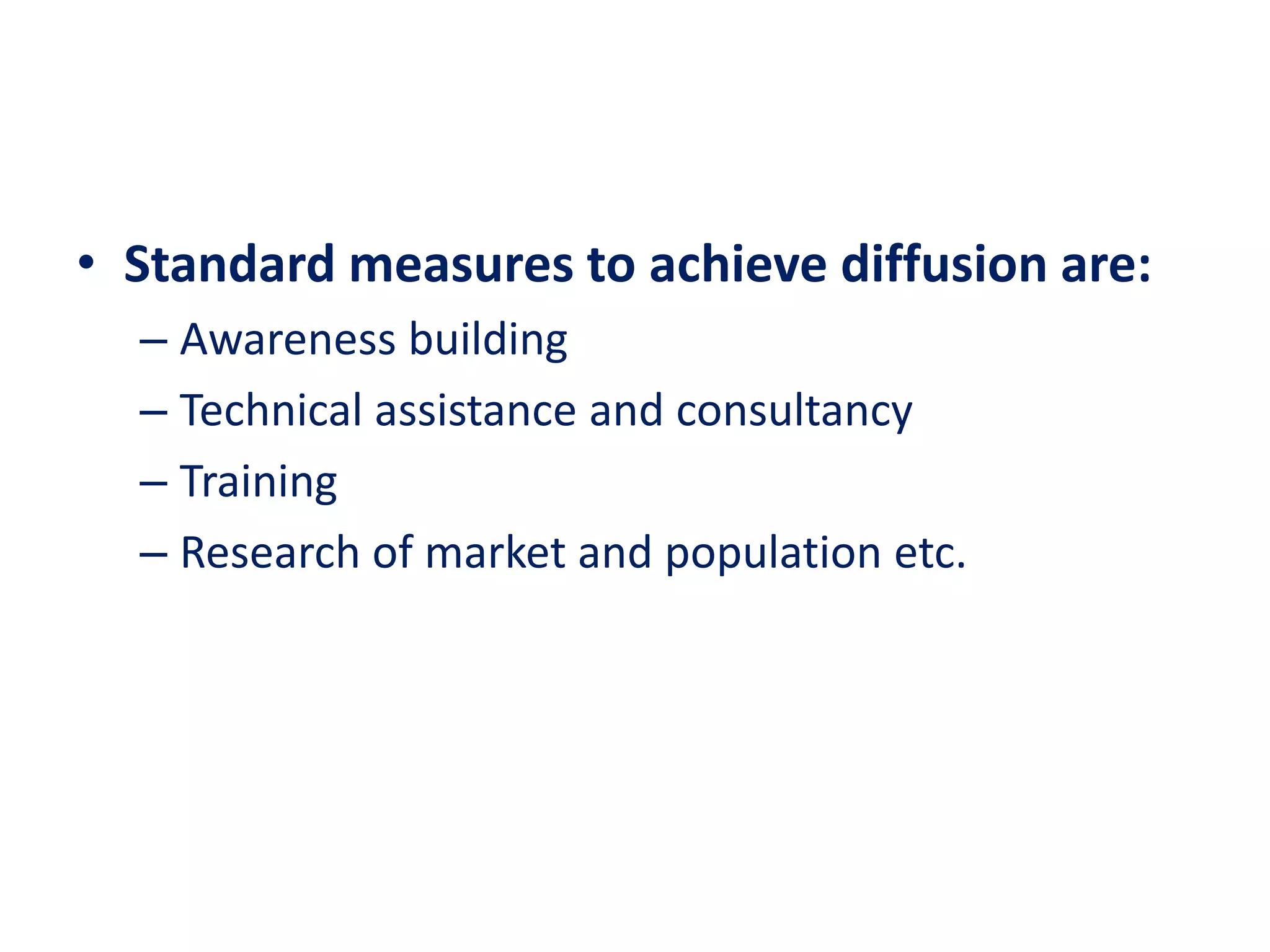 • Standard measures to achieve diffusion are:
– Awareness building
– Technical assistance and consultancy
– Training
– Research of market and population etc.
 
