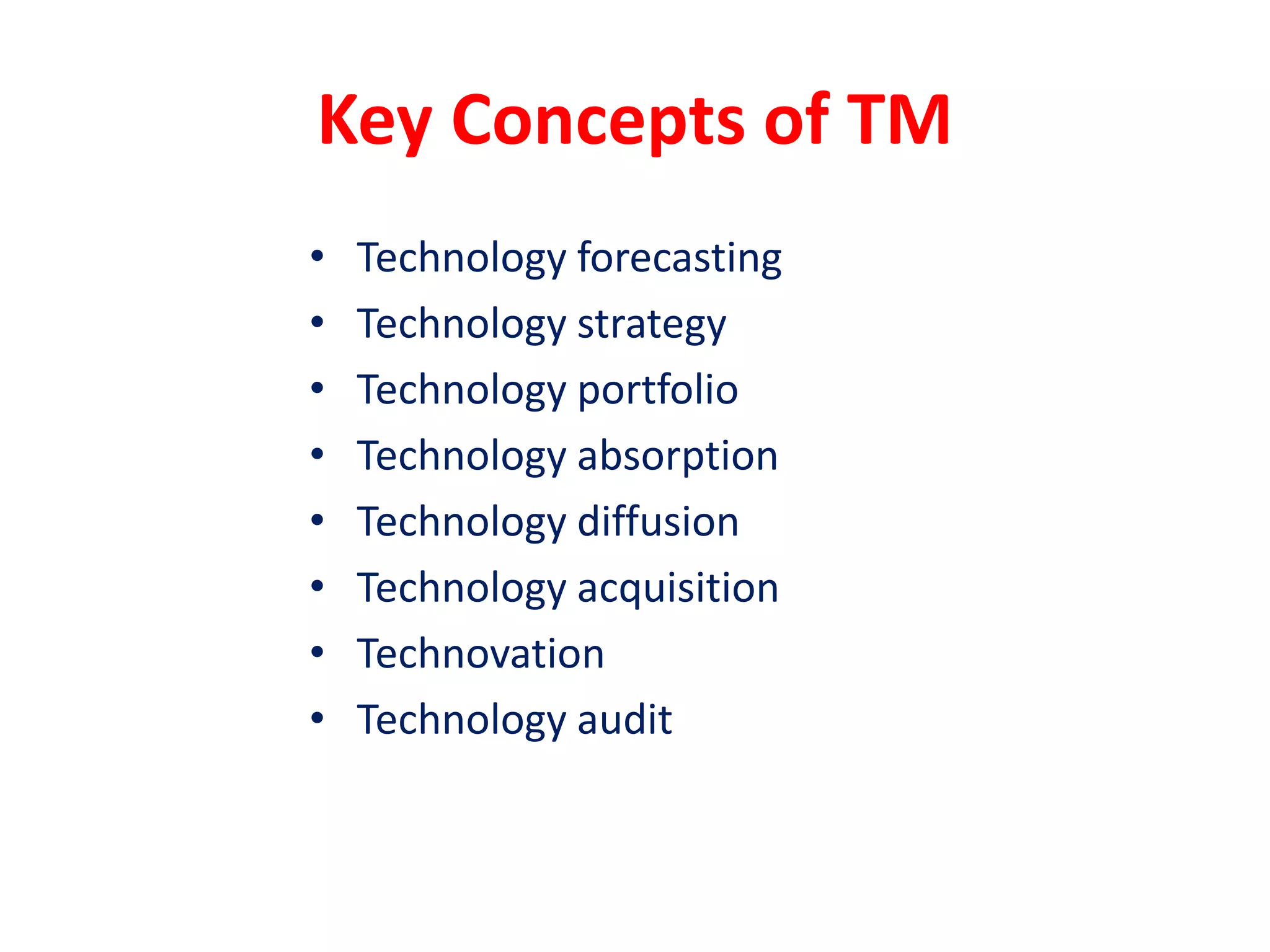 Key Concepts of TM
• Technology forecasting
• Technology strategy
• Technology portfolio
• Technology absorption
• Technology diffusion
• Technology acquisition
• Technovation
• Technology audit
 