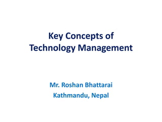 Key Concepts of
Technology Management
Mr. Roshan Bhattarai
Kathmandu, Nepal
 
