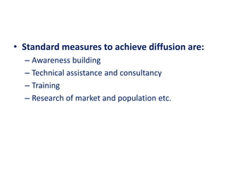 • Standard measures to achieve diffusion are:
– Awareness building
– Technical assistance and consultancy
– Training
– Research of market and population etc.
 