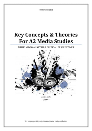 1
HARROW COLLEGE
Key Concepts & Theories
For A2 Media Studies
MUSIC VIDEO ANALYSIS & CRITICAL PERSPECTIVES
snorton-taylor
1/1/2013
Key concepts and theories to apply to your media production
 