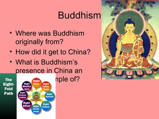 Buddhism
• Where was Buddhism
  originally from?
• How did it get to China?
• What is Buddhism’s
  presence in China an
           example of?
 