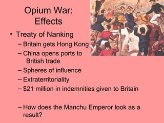 Opium War:
      Effects
• Treaty of Nanking
  – Britain gets Hong Kong
  – China opens ports to
     British trade
  – Spheres of influence
  – Extraterritoriality
  – $21 million in indemnities given to Britain

  – How does the Manchu Emperor look as a
    result?
 