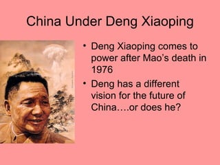 China Under Deng Xiaoping
        • Deng Xiaoping comes to
          power after Mao’s death in
          1976
        • Deng has a different
          vision for the future of
          China….or does he?
 
