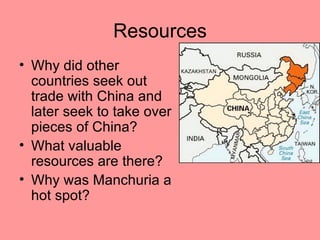 Resources
• Why did other
  countries seek out
  trade with China and
  later seek to take over
  pieces of China?
• What valuable
  resources are there?
• Why was Manchuria a
  hot spot?
 