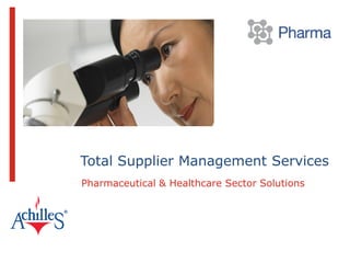 © 2013 Achilles Group Limited 1
Total Supplier Management Services
Pharmaceutical & Healthcare Sector Solutions
 