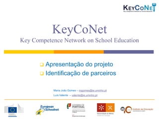 KeyCoNet
Key Competence Network on School Education


       Apresentação do projeto
       Identificação de parceiros


           Maria João Gomes – mjgomes@ie.uminho.pt
           Luís Valente – valente@ie.uminho.pt
 