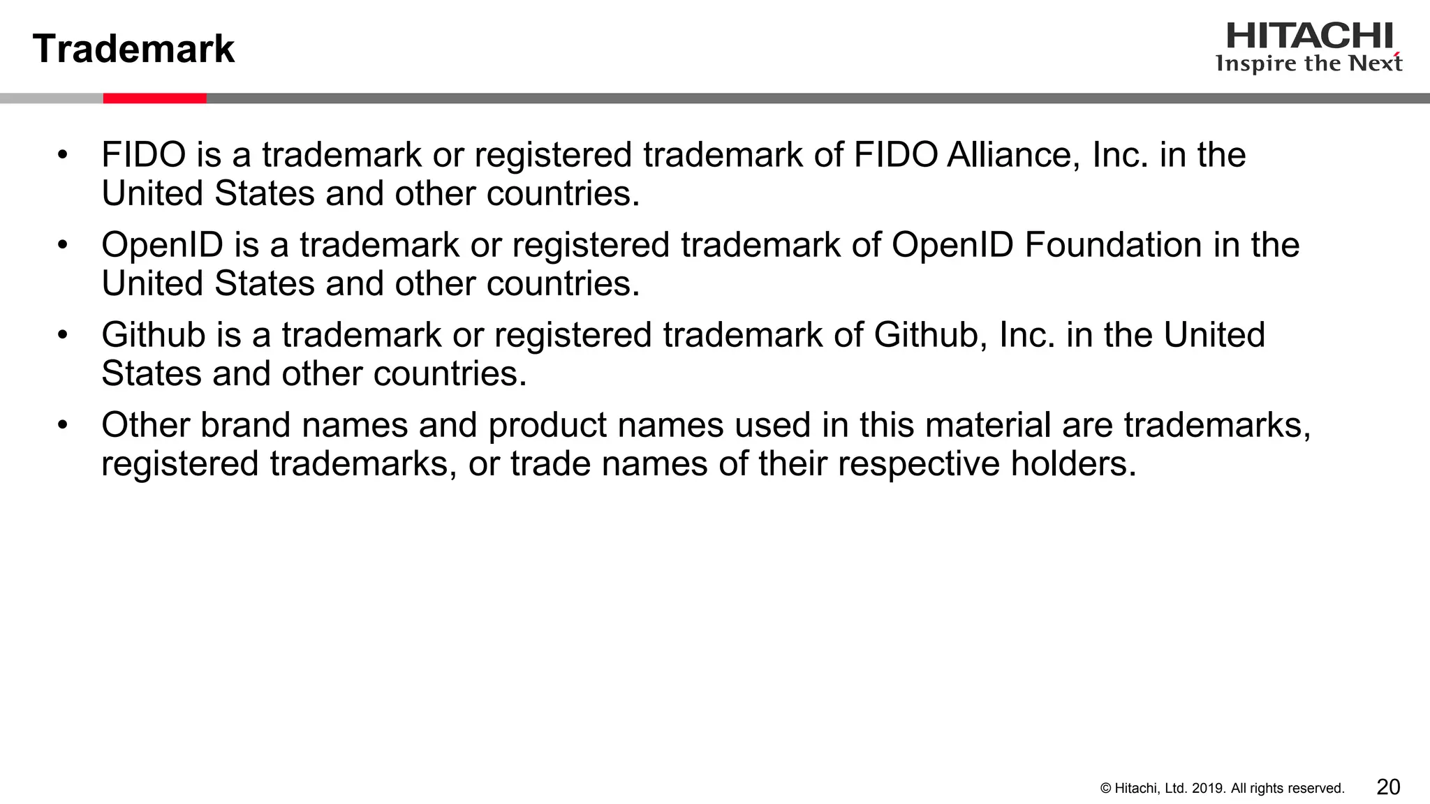 20© Hitachi, Ltd. 2019. All rights reserved. Trademark • FIDO is a trademark or registered trademark of FIDO Alliance, Inc. in the United States and other countries. • OpenID is a trademark or registered trademark of OpenID Foundation in the United States and other countries. • Github is a trademark or registered trademark of Github, Inc. in the United States and other countries. • Other brand names and product names used in this material are trademarks, registered trademarks, or trade names of their respective holders. 