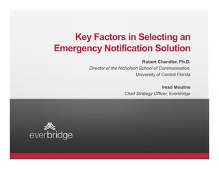 Key Factors in Selecting an
Emergency Notification Solution
    g    y
                                   Robert Chandler, Ph.D.
        Director of the Nicholson School of Communication,
                                University of Central Florida

                                            Imad Mouline
                          Chief Strategy O ce , e b dge
                          C e St ategy Officer, Everbridge
 