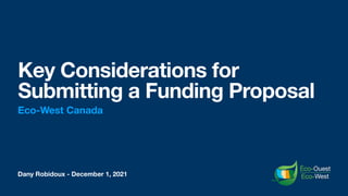 Dany Robidoux - December 1, 2021
Key Considerations for
Submitting a Funding Proposal
Eco-West Canada
West
Ouest
 