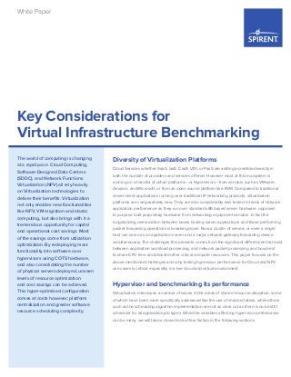 Key Considerations for
Virtual Infrastructure Benchmarking
White Paper
Diversity of Virtualization Platforms
Cloud Services whether SaaS, IaaS, CaaS, VDI, or PaaS are adding incredible diversity in
both the number of providers and services offered. However most of this ecosystem is
running on a handful of virtual platforms –or Hypervisors –from vendors such as VMware,
Amazon, and Microsoft, or from an open source platform like KVM. Compared to traditional
server-client applications running over traditional IP networking products, virtualization
platforms are comparatively new. They are also considerably less tested in terms of network
application performance as they run over standard x86 based server hardware, opposed
to purpose built proprietary hardware from networking equipment vendors. In fact the
longstanding demarcation between boxes hosting server applications and those performing
packet forwarding operations is breaking down. Now a cluster of servers or even a single
host can serve as an application server and a major network gateway forwarding device
simultaneously. The challenges this presents comes from the significant differences that exist
between application workload processing, and network packet processing and how best
to share CPU time and allocate other critical compute resources. This paper focuses on the
above mentioned challenges and why testing hypervisor performance for Cloud and NFV
use cases is critical, especially in a live cloud and virtual environment.
Hypervisor and benchmarking its performance
Virtualization introduces a number of issues in the areas of shared resource allocation, some
of which have been more specifically addressed like the use of shadow tables, while others
such as the scheduling algorithm implementation are not as clear cut as there is no best fit
scheduler for all application job types. While the variables affecting hypervisor performance
can be many, we will take a closer look at few factors in the following sections.
The world of computing is changing
at a rapid pace. Cloud Computing,
Software-Designed Data Centers
(SDDC), and Network Functions
Virtualization (NFV) all rely heavily
on Virtualization technologies to
deliver their benefits. Virtualization
not only enables new functionalities
like NFV, VM migration and elastic
computing, but also brings with it a
tremendous opportunity for capital
and operational cost savings. Most
of the savings come from utilization
optimization. By redeploying more
functionality into software over
hypervisors using COTS hardware,
and also consolidating the number
of physical servers deployed, unseen
levels of resource optimization
and cost savings can be achieved.
This hyper-optimized configuration
comes at costs however; platform
centralization and greater software
resource scheduling complexity.
 