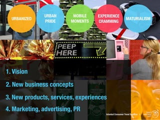 URBAN      MOBILE   EXPERIENCE
  URBANIZED                                              MATURIALISM
               PRIDE     MOMENTS   CRAMMING




1. Vision
2. New business concepts
3. New products, services, experiences
4. Marketing, advertising, PR                                                trend
                                      Istanbul Consumer Trend Seminar |   watching
                                                                              .com
 