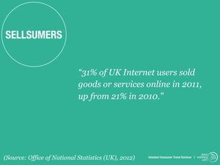 SELLSUMERS


                            “31% of UK Internet users sold
                            goods or services online in 2011,
                            up from 21% in 2010.”




                                                                                          trend
(Source: Office of National Statistics (UK), 2012)   Istanbul Consumer Trend Seminar | watching
                                                                                           .com
 