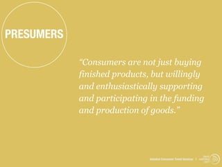 PRESUMERS

            “Consumers are not just buying
            finished products, but willingly
            and enthusiastically supporting
            and participating in the funding
            and production of goods.”




                                                                   trend
                              Istanbul Consumer Trend Seminar | watching
                                                                    .com
 