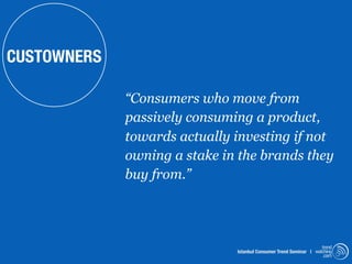 CUSTOWNERS

             “Consumers who move from
             passively consuming a product,
             towards actually investing if not
             owning a stake in the brands they
             buy from.”




                                                                   trend
                              Istanbul Consumer Trend Seminar | watching
                                                                    .com
 