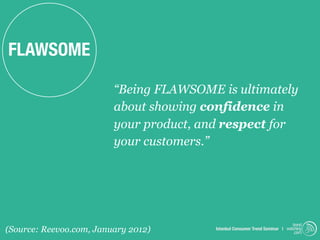 FLAWSOME

                         “Being FLAWSOME is ultimately
                         about showing confidence in
                         your product, and respect for
                         your customers.”




                                                                              trend
(Source: Reevoo.com, January 2012)       Istanbul Consumer Trend Seminar | watching
                                                                               .com
 