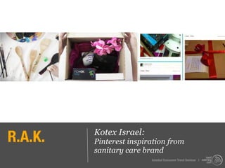 R.A.K.   Kotex Israel:
         Pinterest inspiration from
         sanitary care brand
                         Istanbul Consumer Trend Seminar |
 