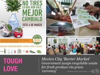 TOUGH   Mexico City ‘Barter Market’
        Government swaps recyclable waste
LOVE    for fresh produce via green
        ‘currency’       Istanbul Consumer Trend Seminar |
 