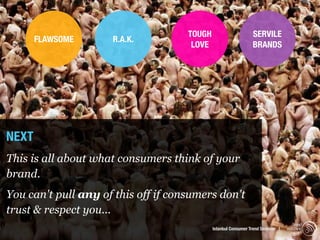 TOUGH                      SERVILE
       FLAWSOME      R.A.K.
                                      LOVE                      BRANDS




NEXT
This is all about what consumers think of your
brand.
You can't pull any of this off if consumers don't
trust & respect you...
                                                                                    trend
                                             Istanbul Consumer Trend Seminar |   watching
                                                                                     .com
 