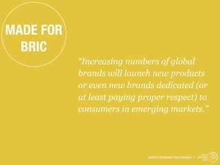MADE FOR
  BRIC
           “Increasing numbers of global
           brands will launch new products
           or even new brands dedicated (or
           at least paying proper respect) to
           consumers in emerging markets.”




                                                                  trend
                             Istanbul Consumer Trend Seminar | watching
                                                                   .com
 