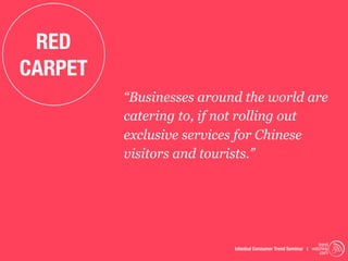 RED
CARPET
         “Businesses around the world are
         catering to, if not rolling out
         exclusive services for Chinese
         visitors and tourists.”




                                                               trend
                          Istanbul Consumer Trend Seminar | watching
                                                                .com
 