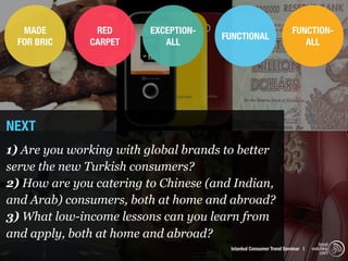 MADE         RED       EXCEPTION-                               FUNCTION-
                                      FUNCTIONAL
 FOR BRIC     CARPET        ALL                                      ALL




NEXT
1) Are you working with global brands to better
serve the new Turkish consumers?
2) How are you catering to Chinese (and Indian,
and Arab) consumers, both at home and abroad?
3) What low-income lessons can you learn from
and apply, both at home and abroad?
                                                                              trend
                                       Istanbul Consumer Trend Seminar |   watching
                                                                               .com
 